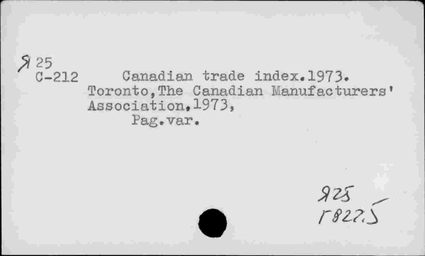 ﻿25
C-212 Canadian trade index.1973»
Toronto,The Canadian Manufacturers’
Association»1973,
Pag.var.
9'2% rS2?S